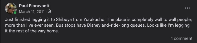 Just finished legging it to Shibuya from Yurakucho. The place is completely wall to wall people; more than I've ever seen. Bus stops have Disneyland-ride-long queues. Looks like I'm legging it the rest of the way home.